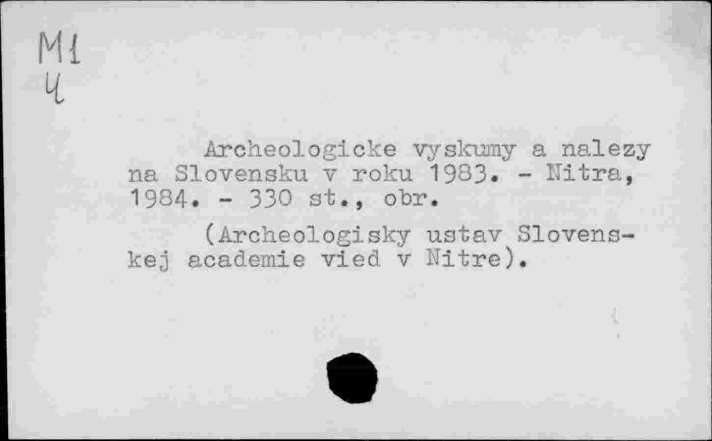 ﻿Archeologicke vyskumy a nalezy na Slovensku v roku 1983» - Nitra, 1984. - 330 et., obr.
(Archeolcgisky ustav Slovens-kej academie vied v Nitre).